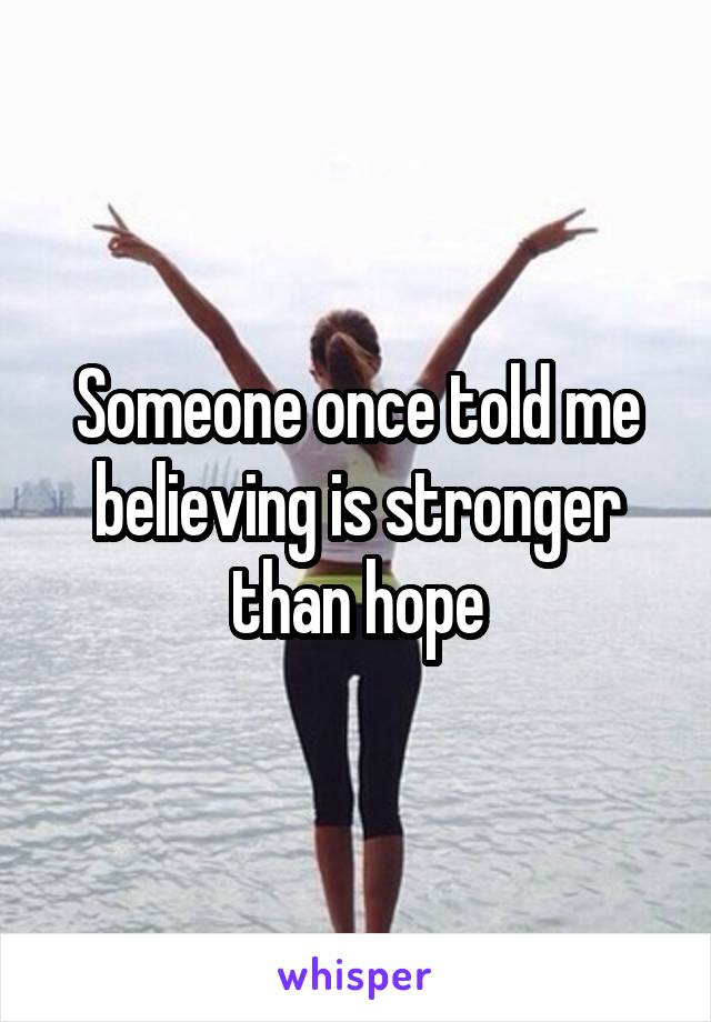 Someone once told me believing is stronger than hope
