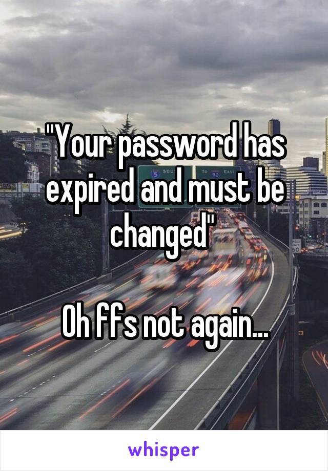"Your password has expired and must be changed" 

Oh ffs not again...