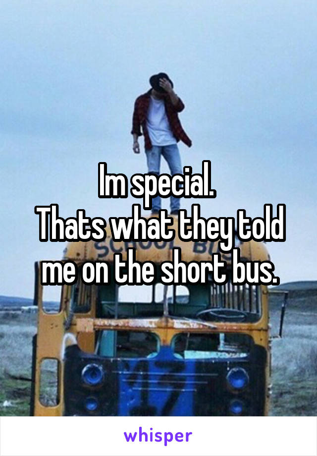 Im special. 
Thats what they told me on the short bus.