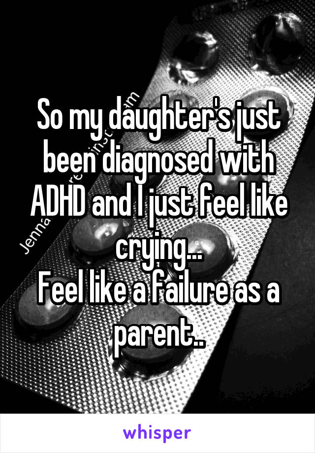 So my daughter's just been diagnosed with ADHD and I just feel like crying...
Feel like a failure as a parent..