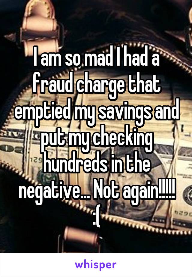 I am so mad I had a fraud charge that emptied my savings and put my checking hundreds in the negative... Not again!!!!! :(