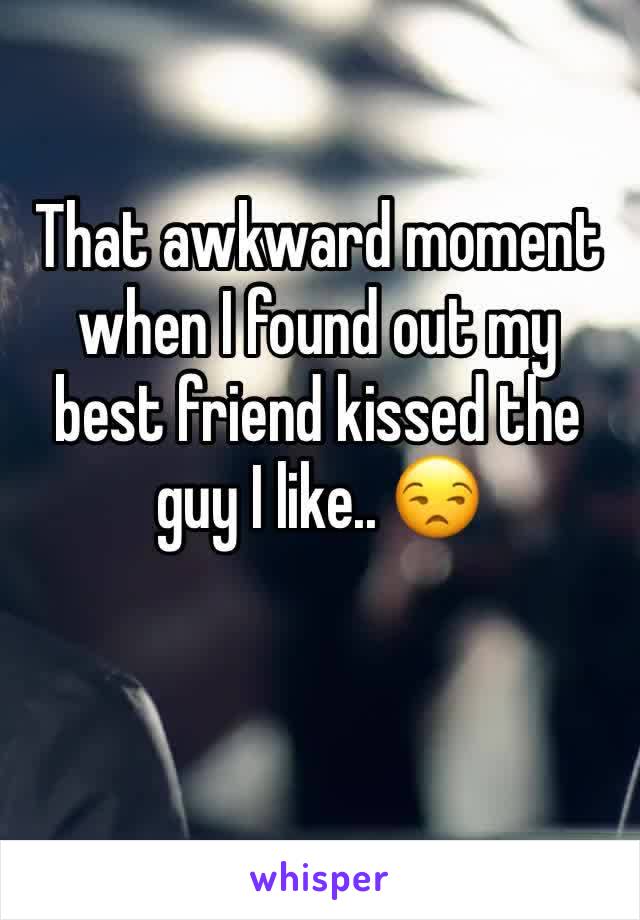 That awkward moment when I found out my best friend kissed the guy I like.. 😒