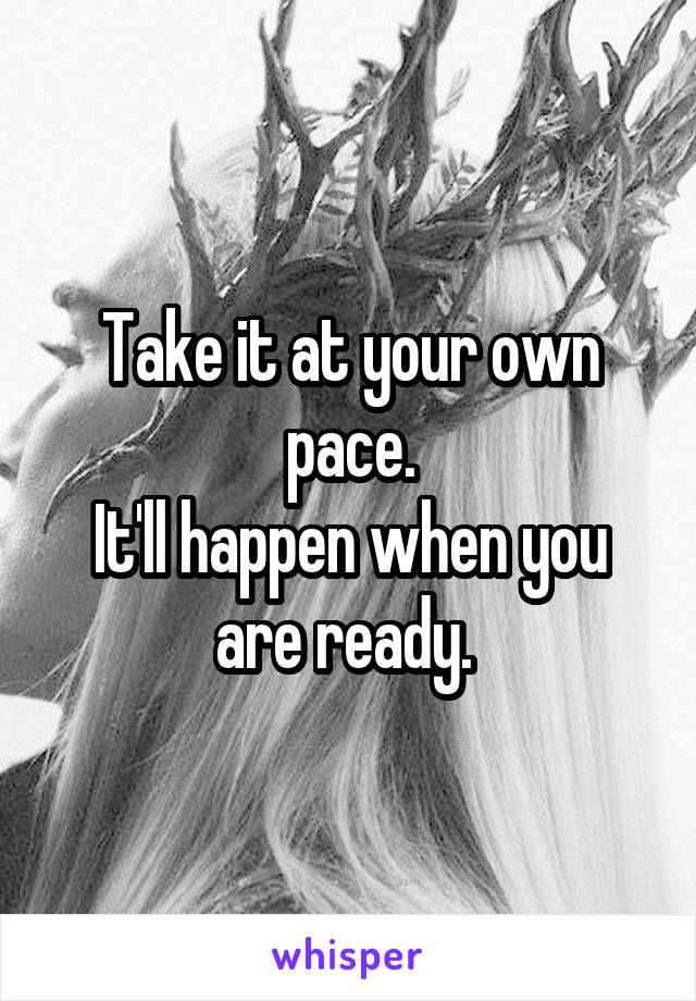 Take it at your own pace.
It'll happen when you are ready. 