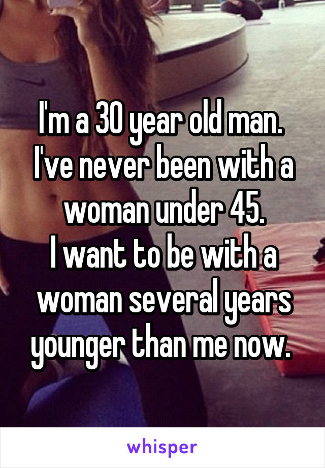 I'm a 30 year old man.  I've never been with a woman under 45.
I want to be with a woman several years younger than me now. 