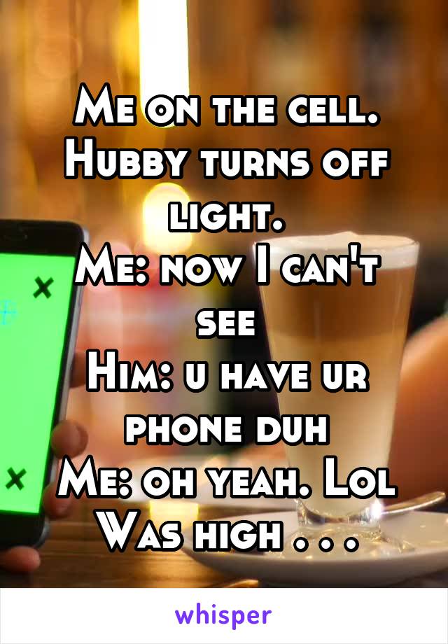 Me on the cell.
Hubby turns off light.
Me: now I can't see
Him: u have ur phone duh
Me: oh yeah. Lol
Was high . . .