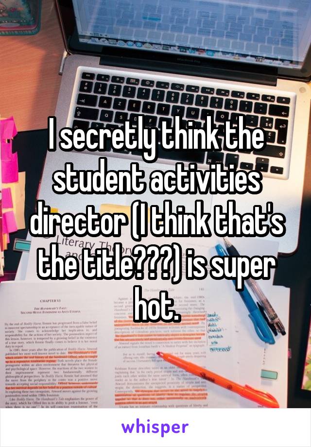 I secretly think the student activities director (I think that's the title???) is super hot.