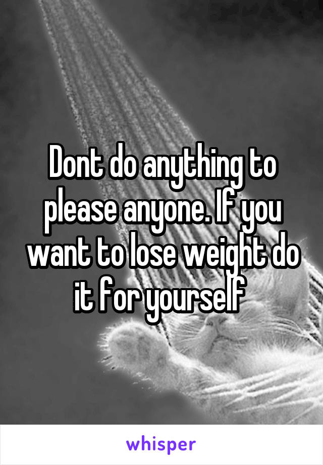 Dont do anything to please anyone. If you want to lose weight do it for yourself 