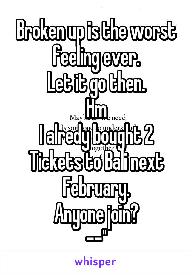Broken up is the worst feeling ever.
Let it go then.
Hm
I alredy bought 2 Tickets to Bali next February.
Anyone join?
--"