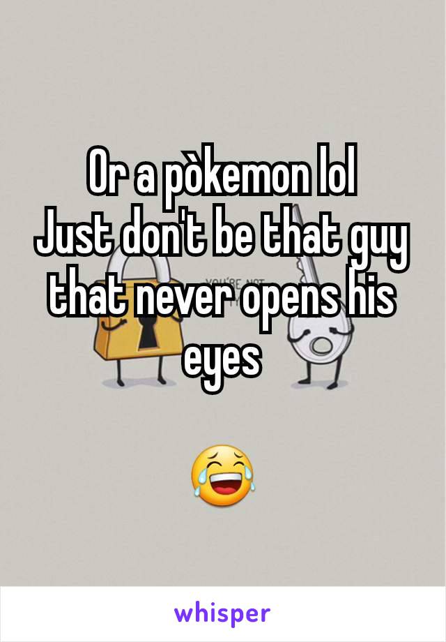Or a pòkemon lol
Just don't be that guy that never opens his eyes

😂