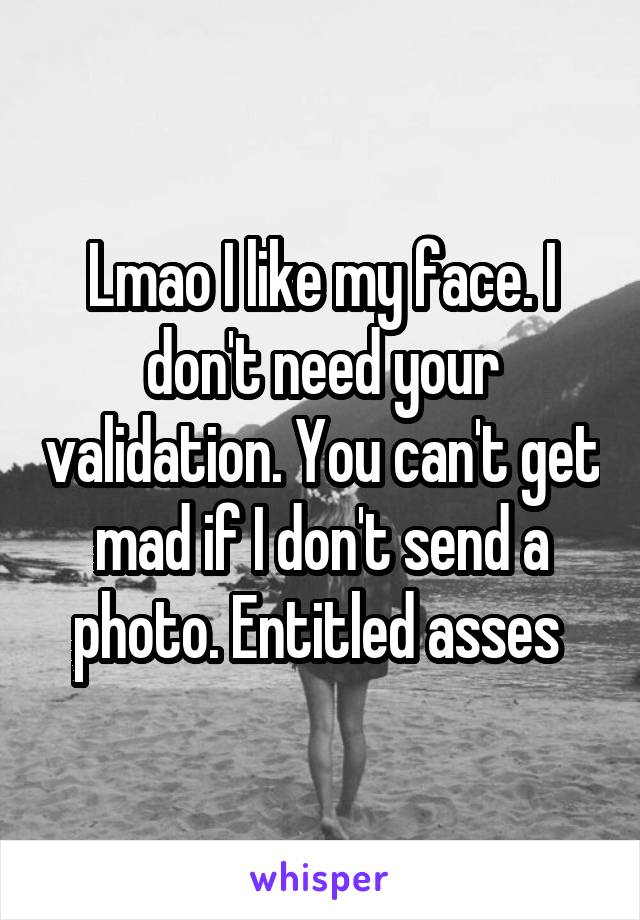 Lmao I like my face. I don't need your validation. You can't get mad if I don't send a photo. Entitled asses 