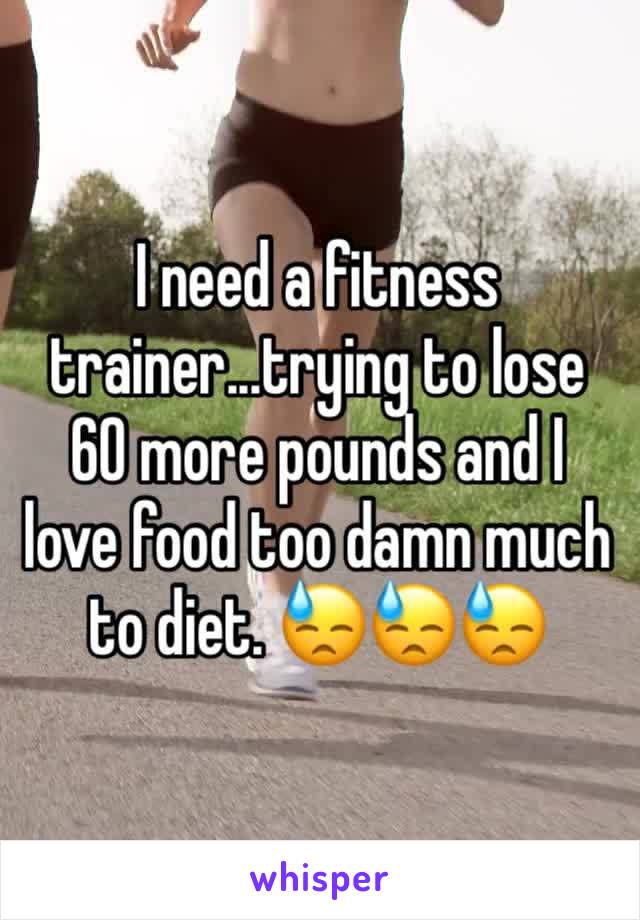I need a fitness trainer...trying to lose 60 more pounds and I love food too damn much to diet. 😓😓😓