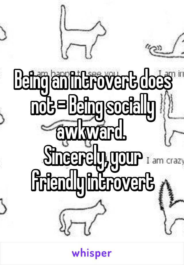 Being an introvert does not = Being socially awkward. 
Sincerely, your friendly introvert