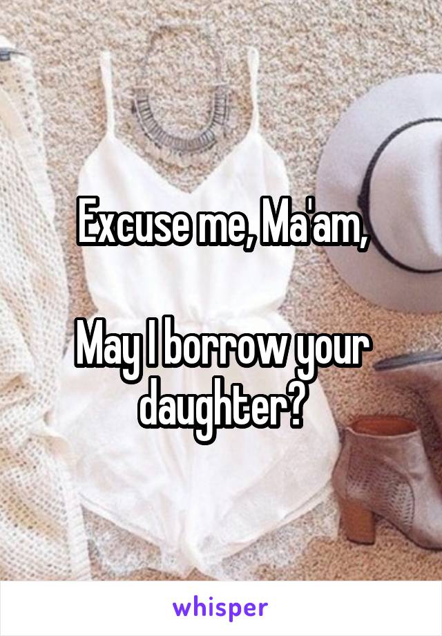 Excuse me, Ma'am,

May I borrow your daughter?