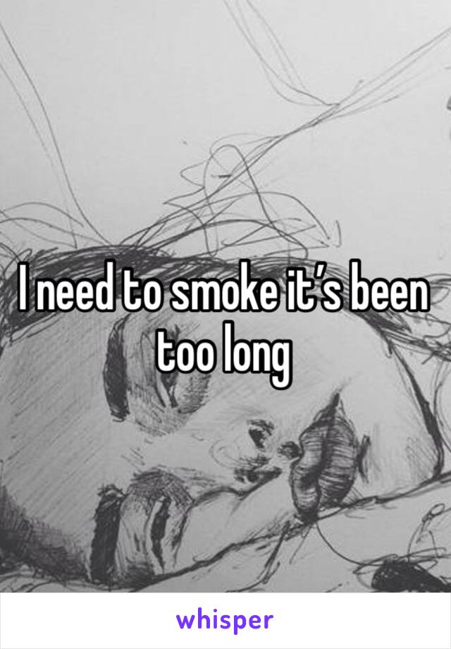 I need to smoke it’s been too long 
