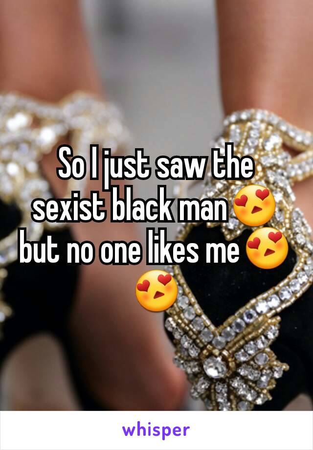 So I just saw the sexist black man😍but no one likes me😍😍