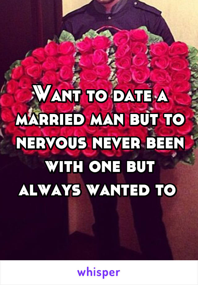 Want to date a married man but to nervous never been with one but always wanted to 