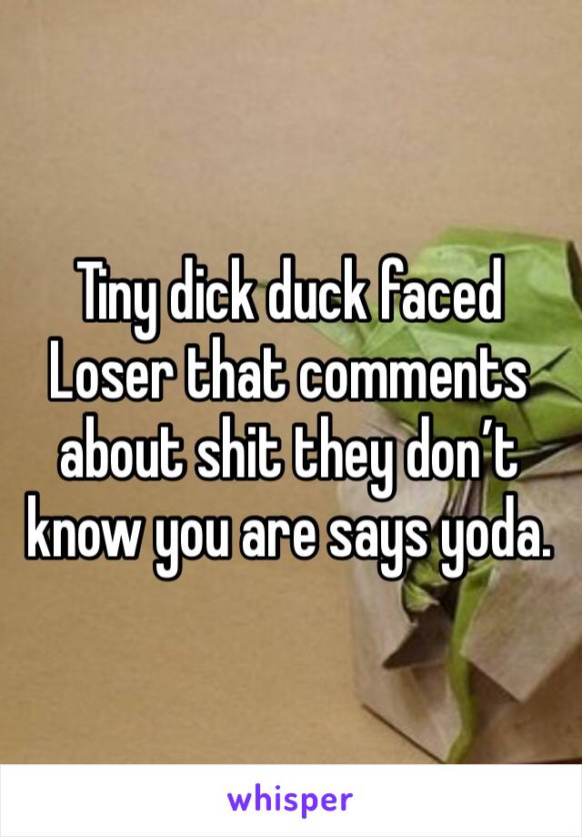 Tiny dick duck faced Loser that comments about shit they don’t know you are says yoda.