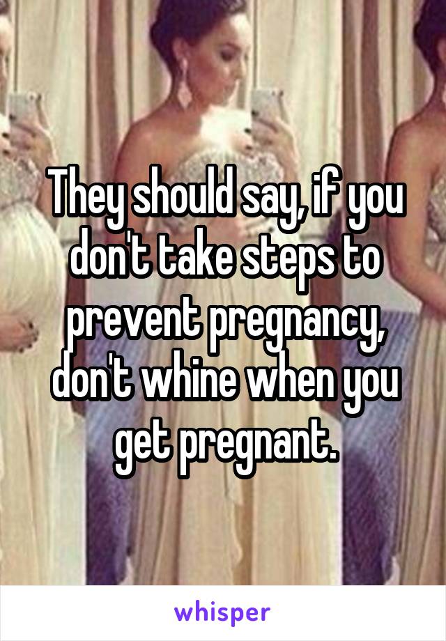 They should say, if you don't take steps to prevent pregnancy, don't whine when you get pregnant.