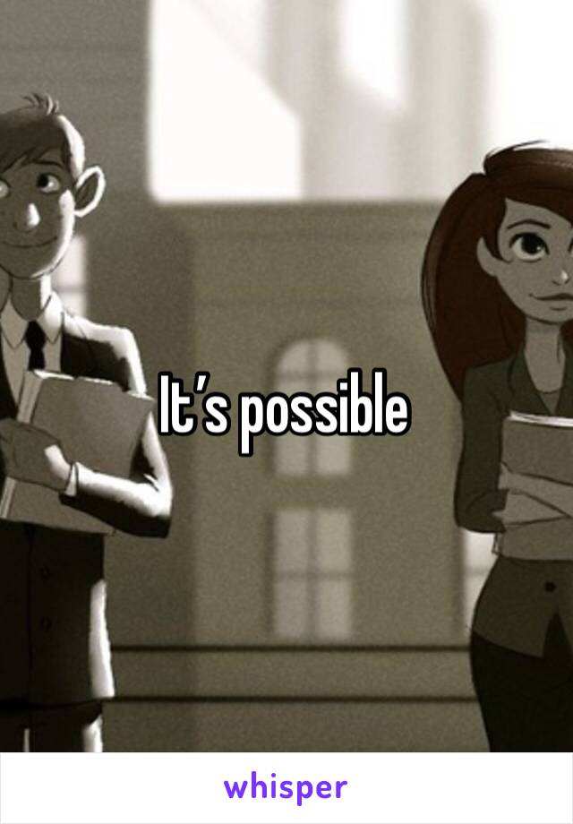 It’s possible