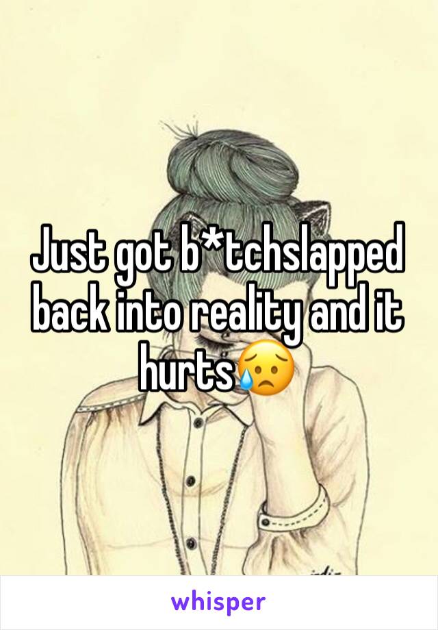 Just got b*tchslapped  back into reality and it hurts😥
