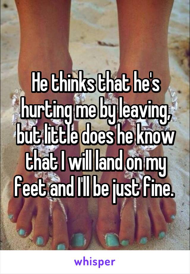 He thinks that he's hurting me by leaving, but little does he know that I will land on my feet and I'll be just fine. 