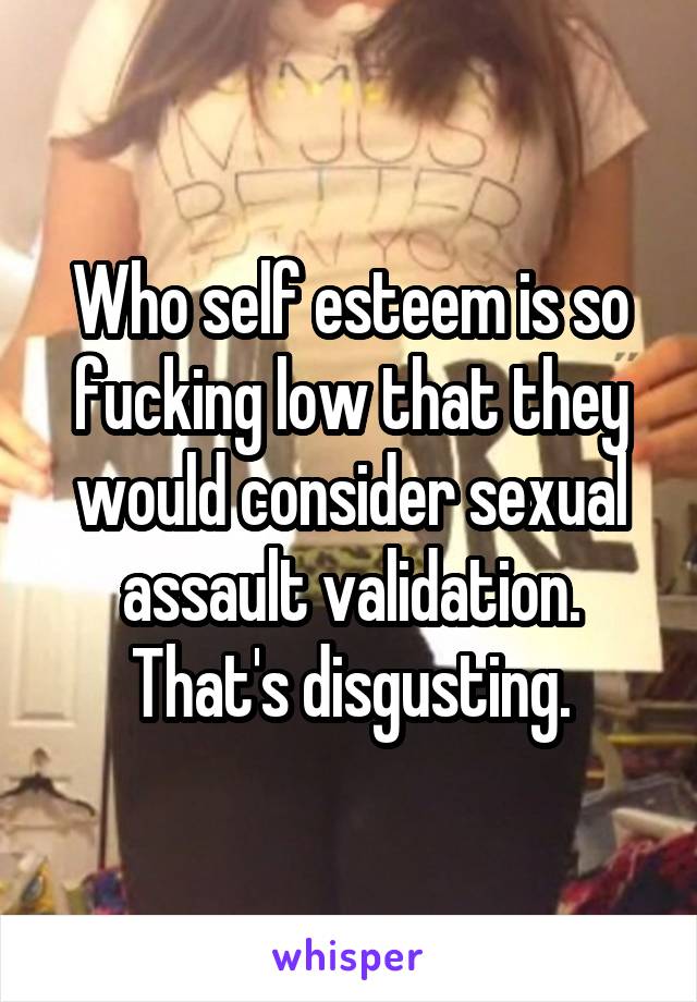 Who self esteem is so fucking low that they would consider sexual assault validation. That's disgusting.