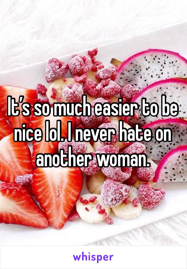 It’s so much easier to be nice lol. I never hate on another woman.