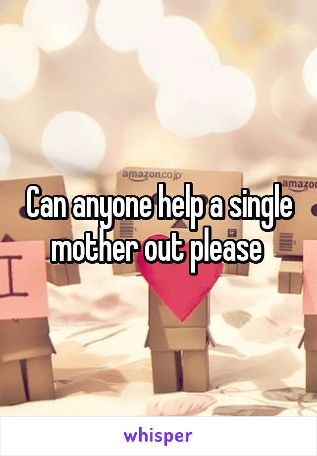 Can anyone help a single mother out please 