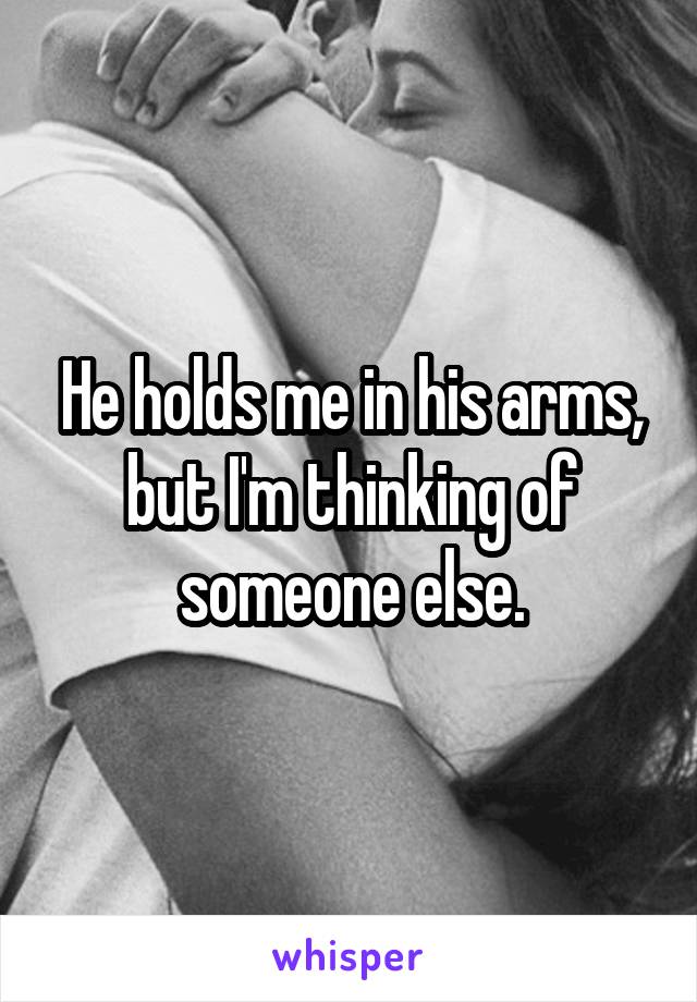 He holds me in his arms, but I'm thinking of someone else.