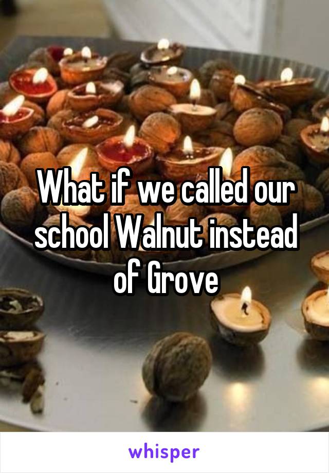 What if we called our school Walnut instead of Grove