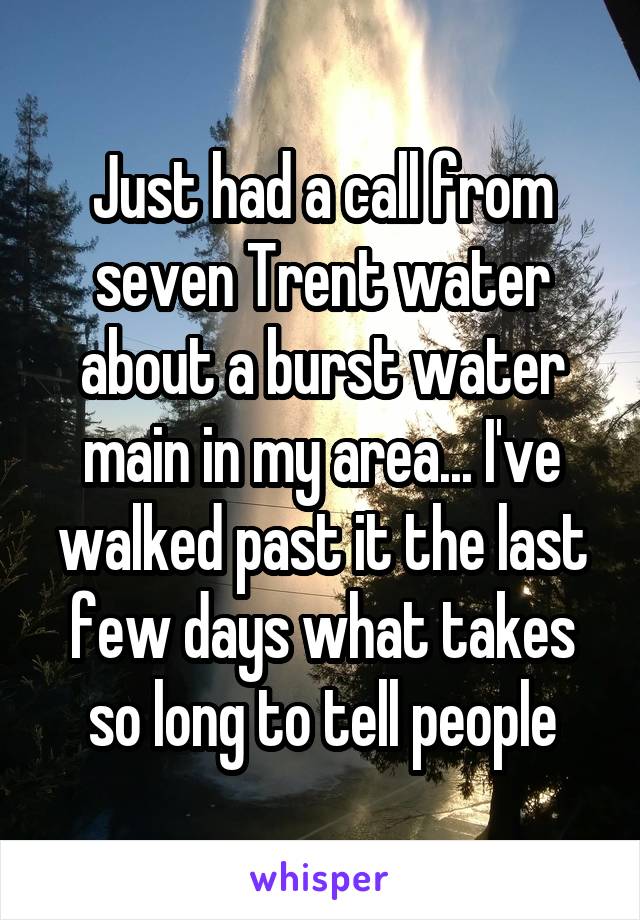 Just had a call from seven Trent water about a burst water main in my area... I've walked past it the last few days what takes so long to tell people