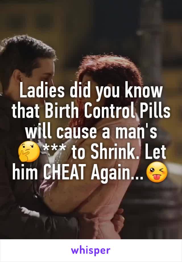 Ladies did you know that Birth Control Pills will cause a man's 🤔*** to Shrink. Let him CHEAT Again...😜