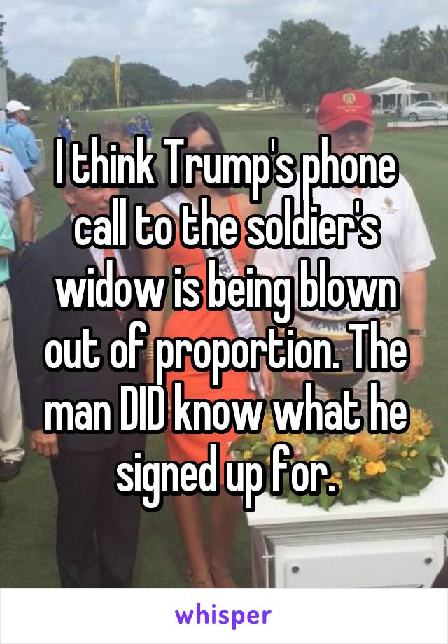 I think Trump's phone call to the soldier's widow is being blown out of proportion. The man DID know what he signed up for.