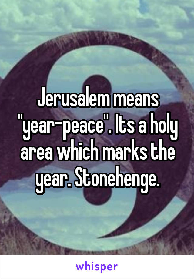 Jerusalem means "year-peace". Its a holy area which marks the year. Stonehenge.