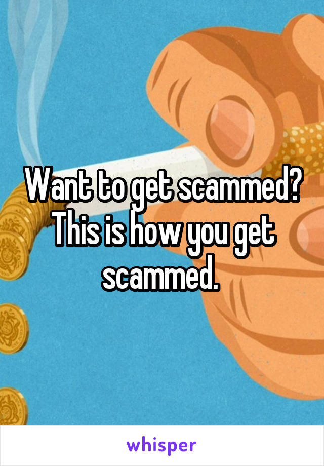 Want to get scammed? This is how you get scammed. 