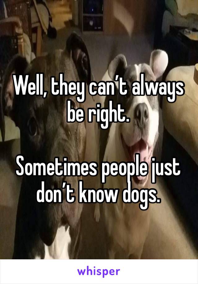 Well, they can’t always be right. 

Sometimes people just don’t know dogs. 