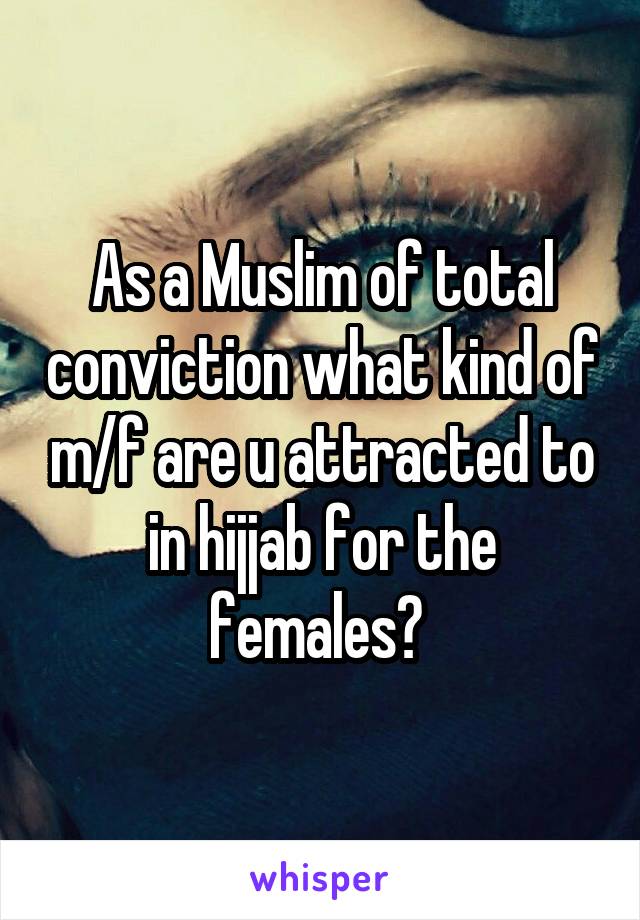 As a Muslim of total conviction what kind of m/f are u attracted to in hijjab for the females? 