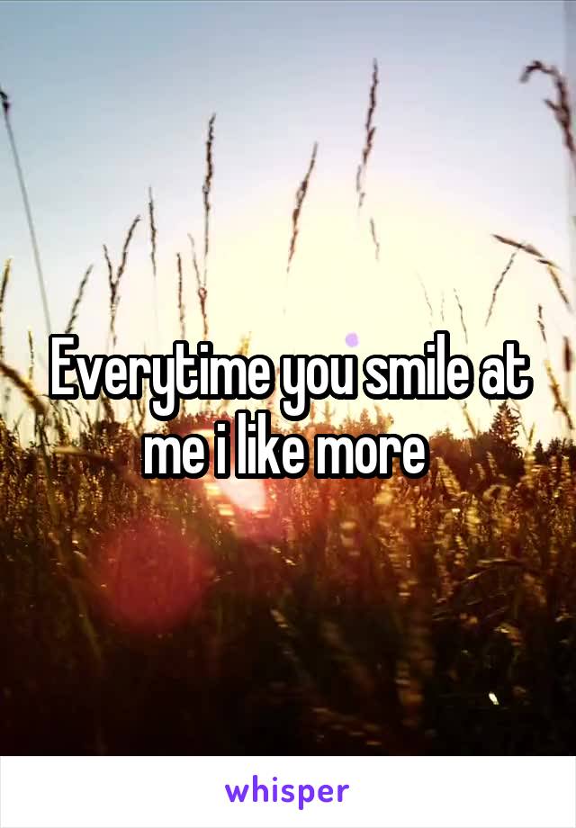 Everytime you smile at me i like more 