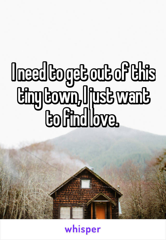 I need to get out of this tiny town, I just want to find love. 

