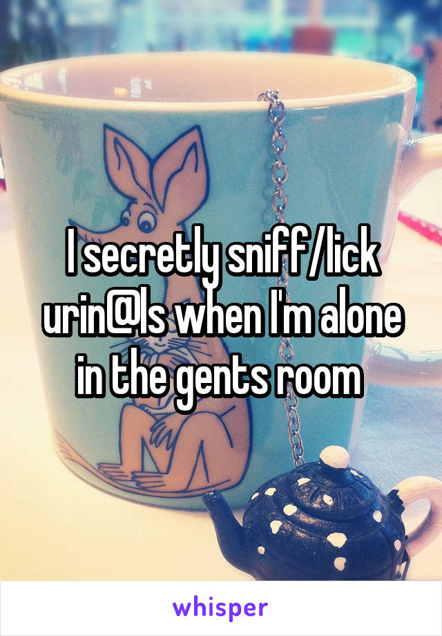 I secretly sniff/lick urin@ls when I'm alone in the gents room 