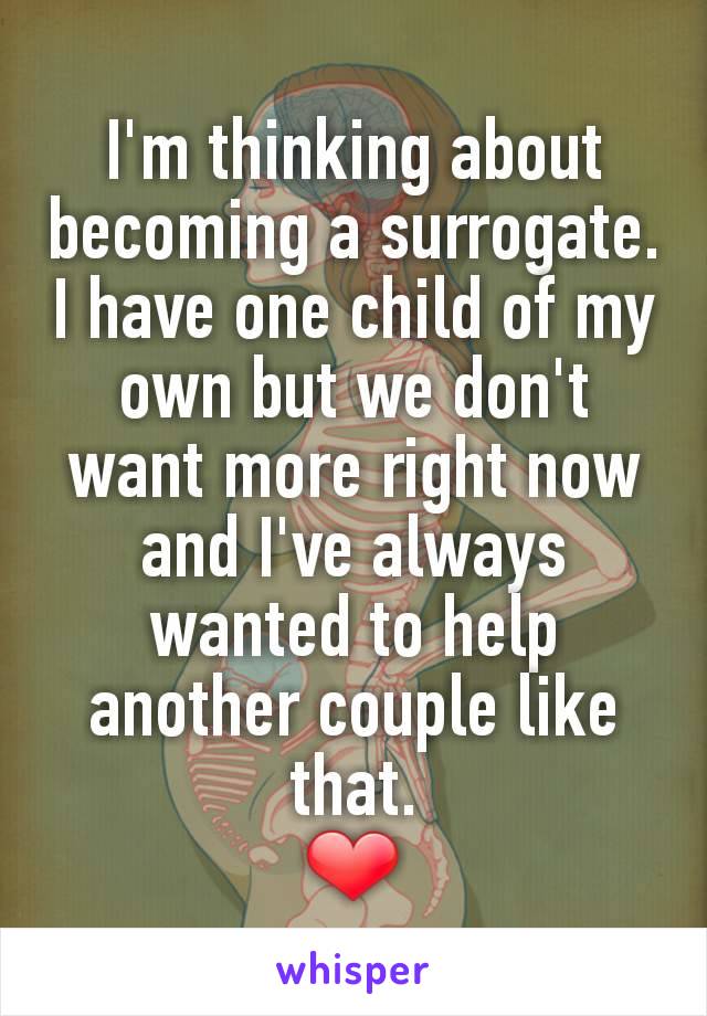 I'm thinking about becoming a surrogate. I have one child of my own but we don't want more right now and I've always wanted to help another couple like that.
❤