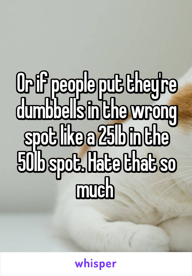 Or if people put they're dumbbells in the wrong spot like a 25lb in the 50lb spot. Hate that so much 