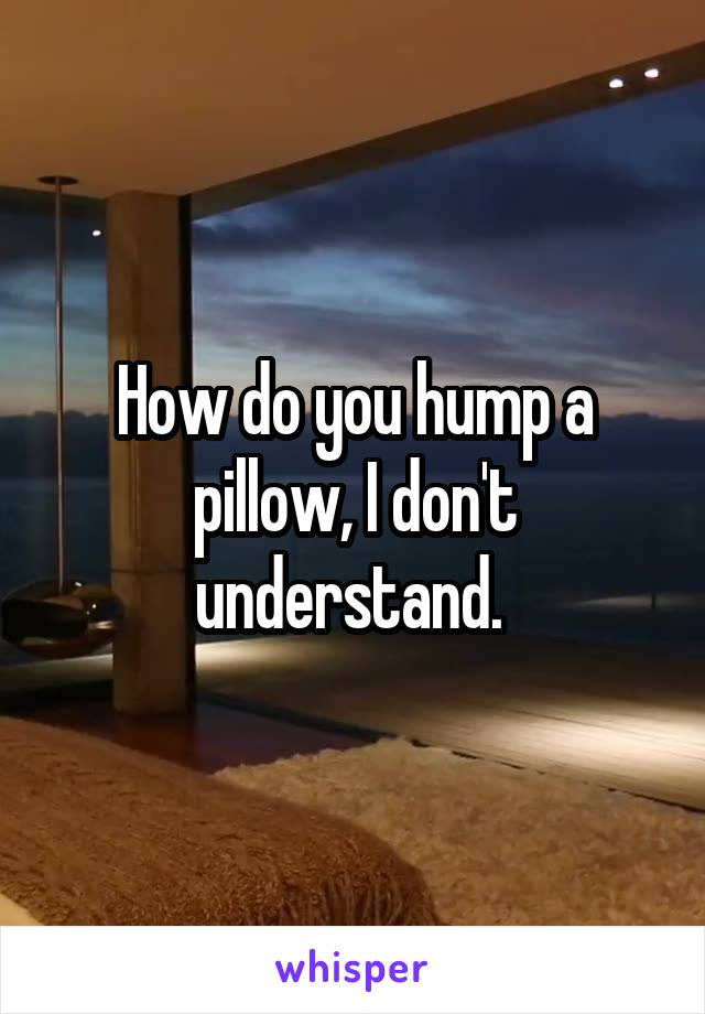 How do you hump a pillow, I don't understand. 