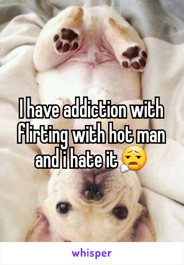 I have addiction with  flirting with hot man  and i hate it😧