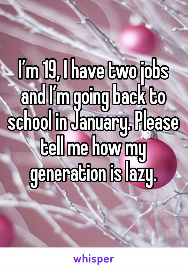 I’m 19, I have two jobs and I’m going back to school in January. Please tell me how my generation is lazy. 