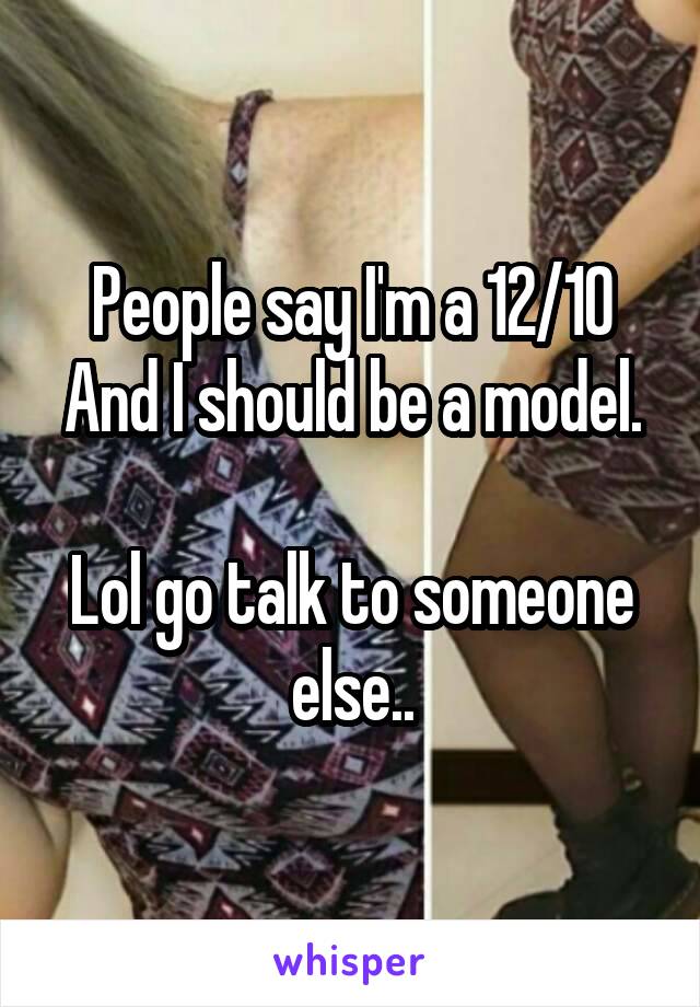 People say I'm a 12/10
And I should be a model.

Lol go talk to someone else..