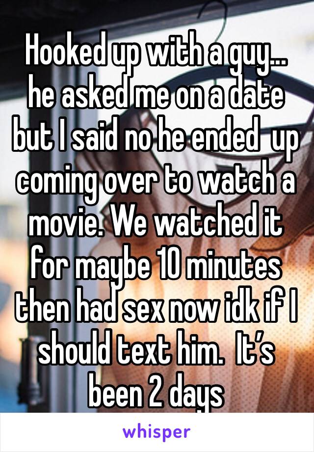 Hooked up with a guy... he asked me on a date but I said no he ended  up coming over to watch a movie. We watched it for maybe 10 minutes then had sex now idk if I should text him.  It’s been 2 days 