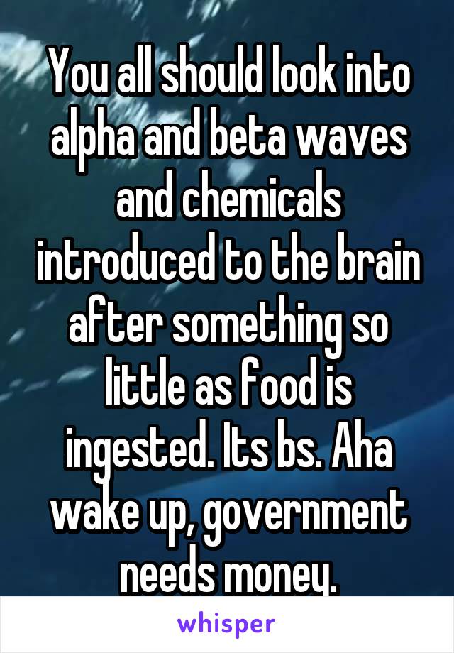You all should look into alpha and beta waves and chemicals introduced to the brain after something so little as food is ingested. Its bs. Aha wake up, government needs money.