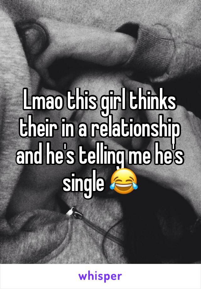 Lmao this girl thinks their in a relationship and he's telling me he's single 😂