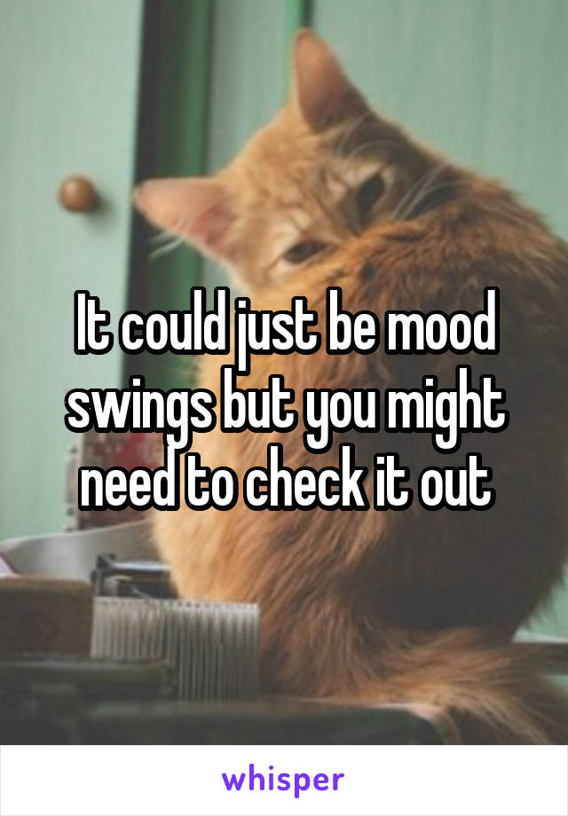 It could just be mood swings but you might need to check it out